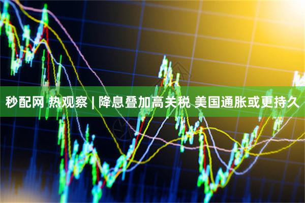 秒配网 热观察 | 降息叠加高关税 美国通胀或更持久