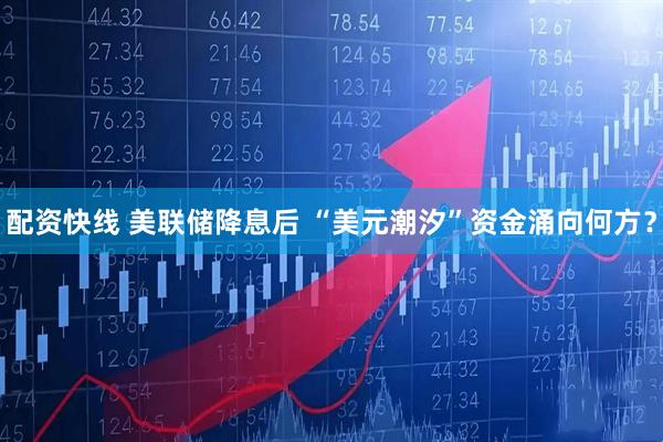 配资快线 美联储降息后 “美元潮汐”资金涌向何方？