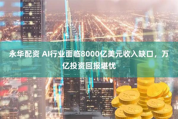 永华配资 AI行业面临8000亿美元收入缺口，万亿投资回报堪忧