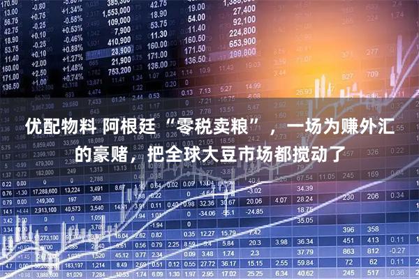 优配物料 阿根廷 “零税卖粮” ，一场为赚外汇的豪赌，把全球大豆市场都搅动了