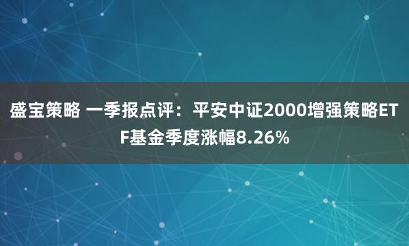 盛宝策略 一季报点评：平安中证2000增强策略ETF基金季度涨幅8.26%