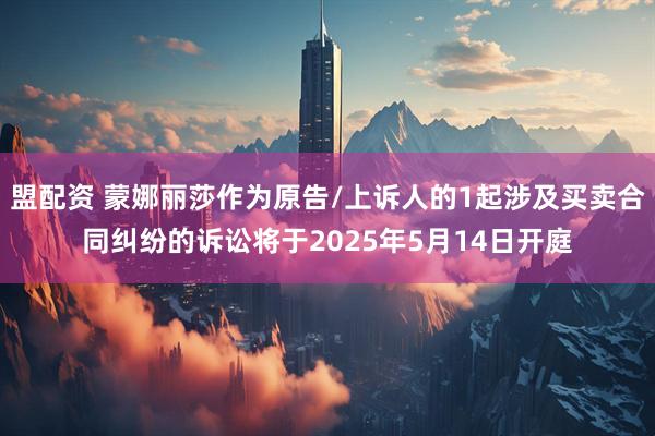 盟配资 蒙娜丽莎作为原告/上诉人的1起涉及买卖合同纠纷的诉讼将于2025年5月14日开庭