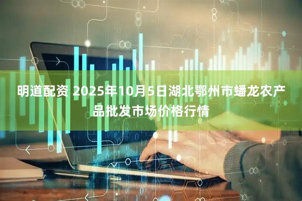 明道配资 2025年10月5日湖北鄂州市蟠龙农产品批发市场价格行情