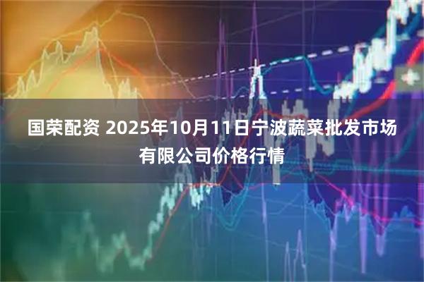 国荣配资 2025年10月11日宁波蔬菜批发市场有限公司价格行情