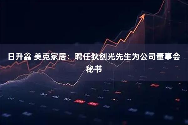 日升鑫 美克家居：聘任狄剑光先生为公司董事会秘书