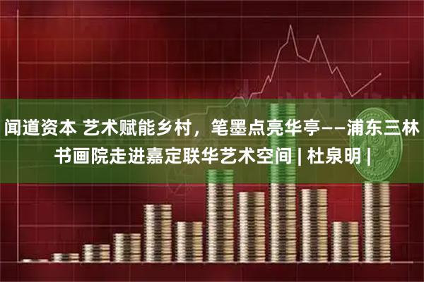 闻道资本 艺术赋能乡村，笔墨点亮华亭——浦东三林书画院走进嘉定联华艺术空间 | 杜泉明 |