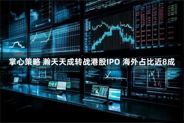 掌心策略 瀚天天成转战港股IPO 海外占比近8成