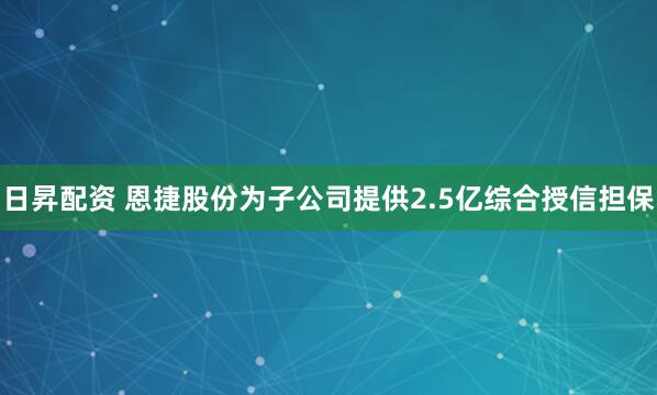 日昇配资 恩捷股份为子公司提供2.5亿综合授信担保