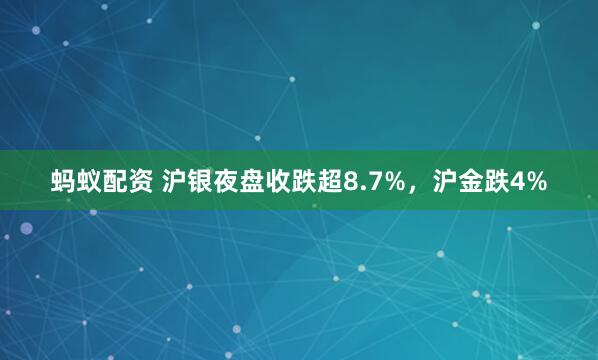 蚂蚁配资 沪银夜盘收跌超8.7%，沪金跌4%