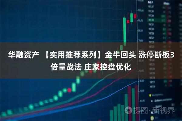 华融资产 【实用推荐系列】金牛回头 涨停断板3倍量战法 庄家控盘优化