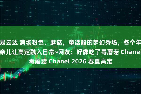 易云达 满场粉色、蘑菇，童话般的梦幻秀场，各个年龄段的模特，香奈儿让高定融入日常~网友：好像吃了毒蘑菇 Chanel 2026 春夏高定