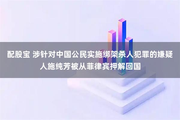 配股宝 涉针对中国公民实施绑架杀人犯罪的嫌疑人施纯芳被从菲律宾押解回国