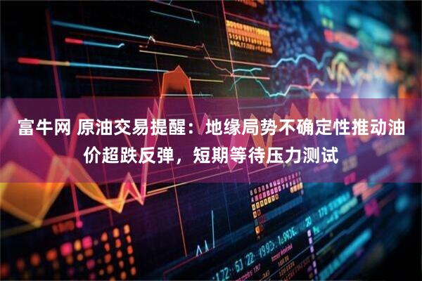富牛网 原油交易提醒:地缘局势不确定性推动油价超跌反弹,短期等待压力测试