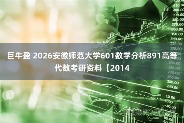 巨牛盈 2026安徽师范大学601数学分析891高等代数考研资料【2014