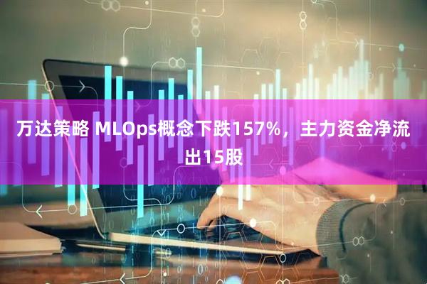 万达策略 MLOps概念下跌157%，主力资金净流出15股