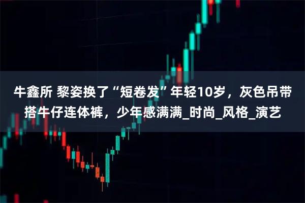 牛鑫所 黎姿换了“短卷发”年轻10岁，灰色吊带搭牛仔连体裤，少年感满满_时尚_风格_演艺