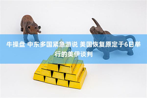 牛操盘 中东多国紧急游说 美国恢复原定于6日举行的美伊谈判